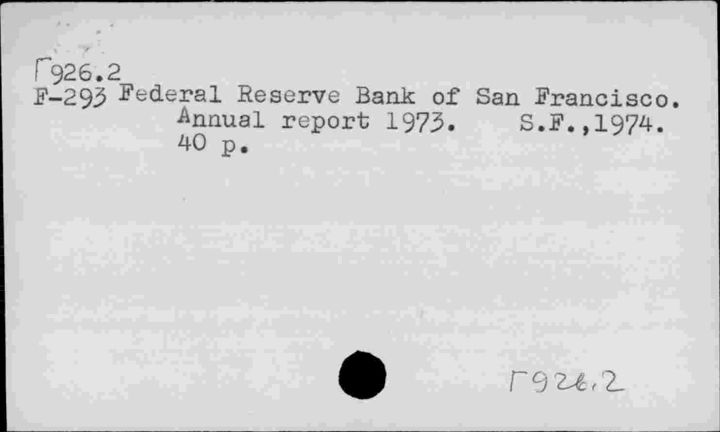 ﻿Г926.2
F—293 Federal Reserve Bank of San Francisco. Annual report 1973.	S.F.,1974.
40 n.